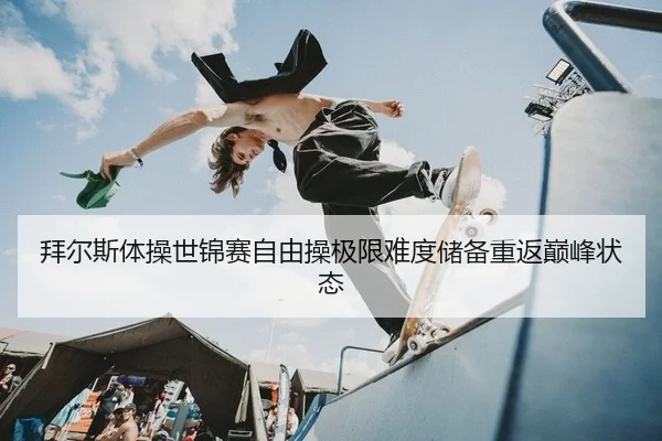 拜尔斯体操世锦赛自由操极限难度储备重返巅峰状态